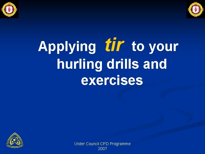 Applying tir to your hurling drills and exercises Ulster Council CPD Programme 2007 