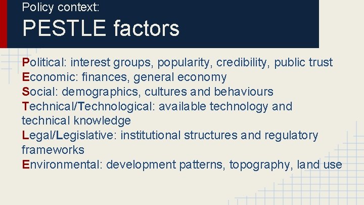 Policy context: PESTLE factors Political: interest groups, popularity, credibility, public trust Economic: finances, general