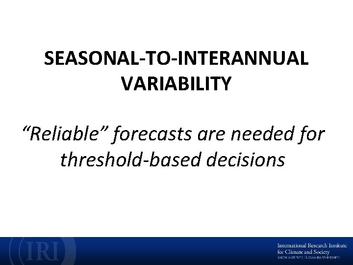 SEASONAL-TO-INTERANNUAL VARIABILITY “Reliable” forecasts are needed for threshold-based decisions 