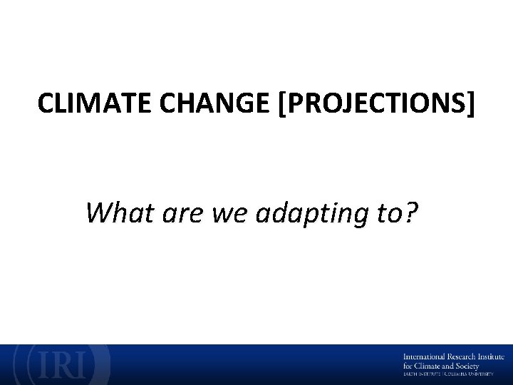 CLIMATE CHANGE [PROJECTIONS] What are we adapting to? 