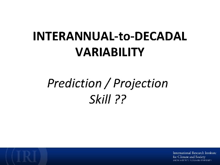 INTERANNUAL-to-DECADAL VARIABILITY Prediction / Projection Skill ? ? 