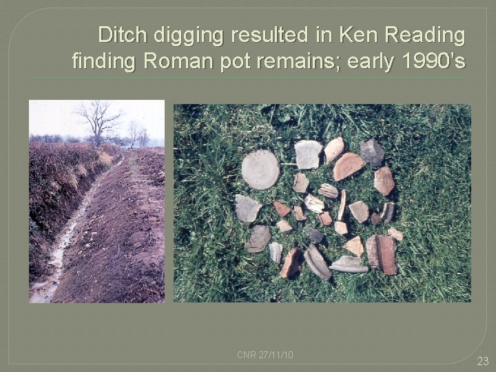 Ditch digging resulted in Ken Reading finding Roman pot remains; early 1990’s CNR 27/11/10