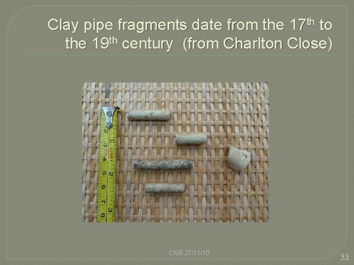 Clay pipe fragments date from the 17 th to the 19 th century (from