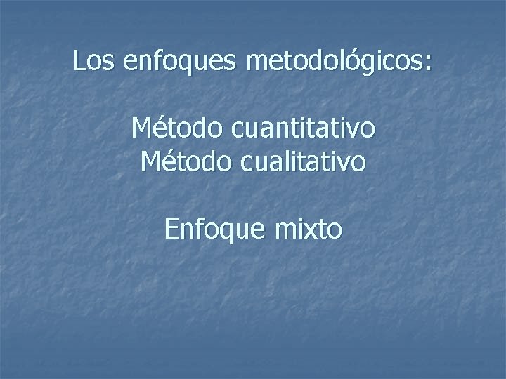 Los enfoques metodológicos: Método cuantitativo Método cualitativo Enfoque mixto 