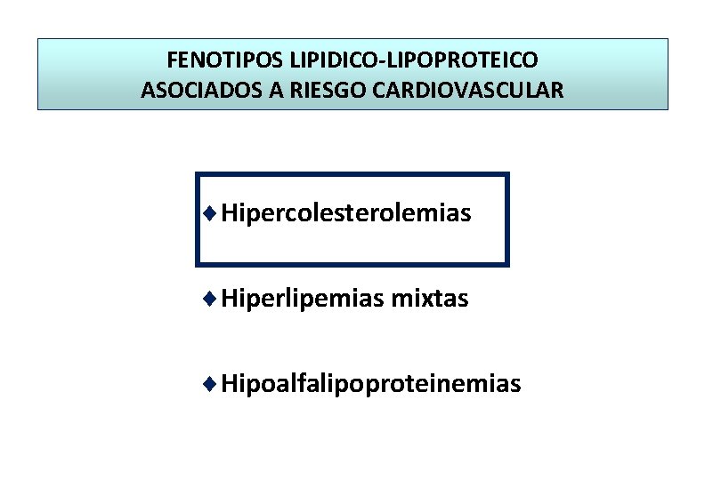 FENOTIPOS LIPIDICO-LIPOPROTEICO ASOCIADOS A RIESGO CARDIOVASCULAR ¨Hipercolesterolemias ¨Hiperlipemias mixtas ¨Hipoalfalipoproteinemias 