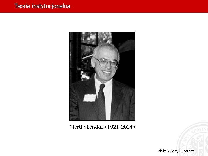 Teoria instytucjonalna Martin Landau (1921 -2004) dr hab. Jerzy Supernat 