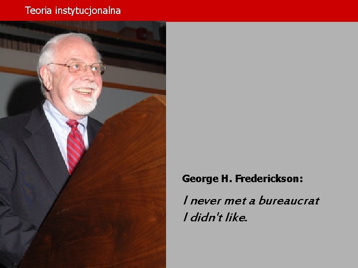 Teoria instytucjonalna George H. Frederickson: I never met a bureaucrat I didn't like. 