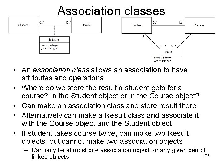 Association classes • An association class allows an association to have attributes and operations