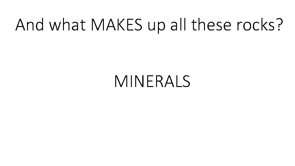 And what MAKES up all these rocks? MINERALS 