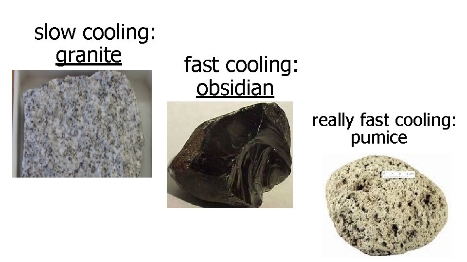 slow cooling: granite fast cooling: obsidian really fast cooling: pumice 