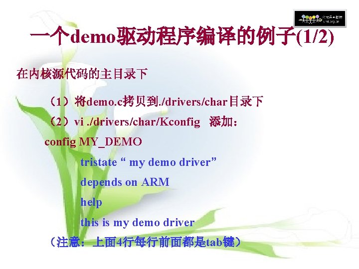 一个demo驱动程序编译的例子(1/2) 在内核源代码的主目录下 (1)将demo. c拷贝到. /drivers/char目录下 (2)vi. /drivers/char/Kconfig 添加: config MY_DEMO tristate “ my demo 一个demo驱动程序编译的例子(1/2) 在内核源代码的主目录下 (1)将demo. c拷贝到. /drivers/char目录下 (2)vi. /drivers/char/Kconfig 添加: config MY_DEMO tristate “ my demo