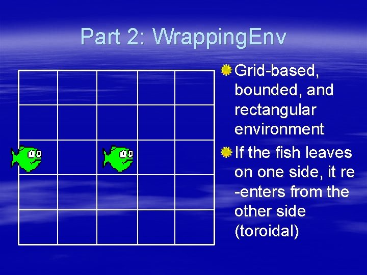 Part 2: Wrapping. Env Grid-based, bounded, and rectangular environment If the fish leaves on