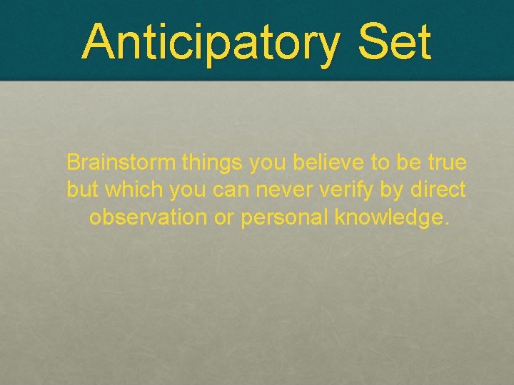 Anticipatory Set Brainstorm things you believe to be true but which you can never