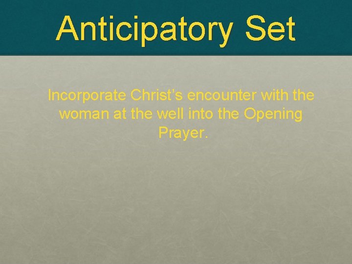 Anticipatory Set Incorporate Christ’s encounter with the woman at the well into the Opening