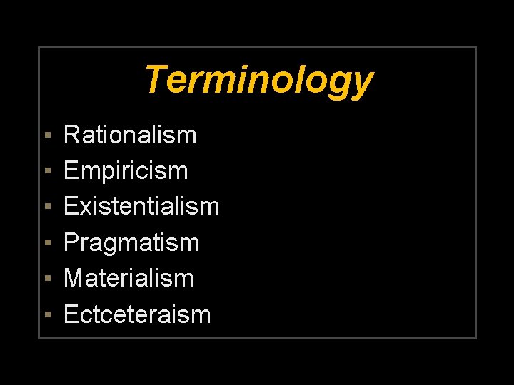 Terminology ▪ ▪ ▪ Rationalism Empiricism Existentialism Pragmatism Materialism Ectceteraism 