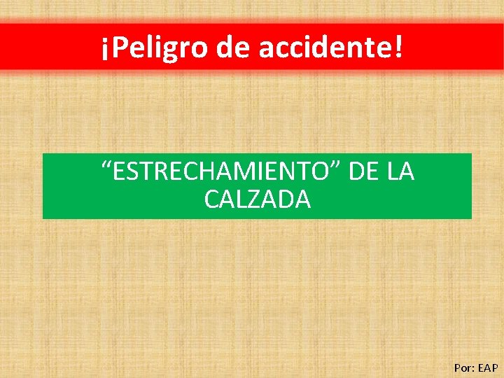 ¡Peligro de accidente! “ESTRECHAMIENTO” DE LA CALZADA Por: EAP 