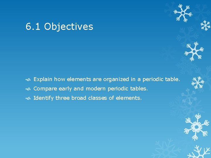 6. 1 Objectives Explain how elements are organized in a periodic table. Compare early