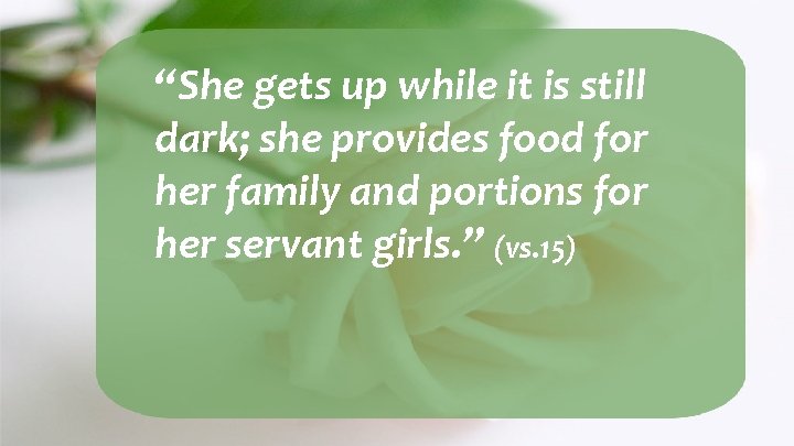 “She gets up while it is still dark; she provides food for her family