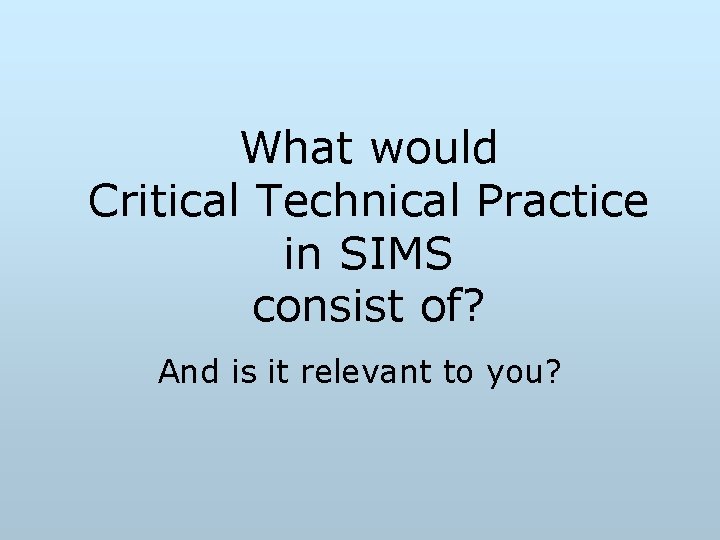 What would Critical Technical Practice in SIMS consist of? And is it relevant to