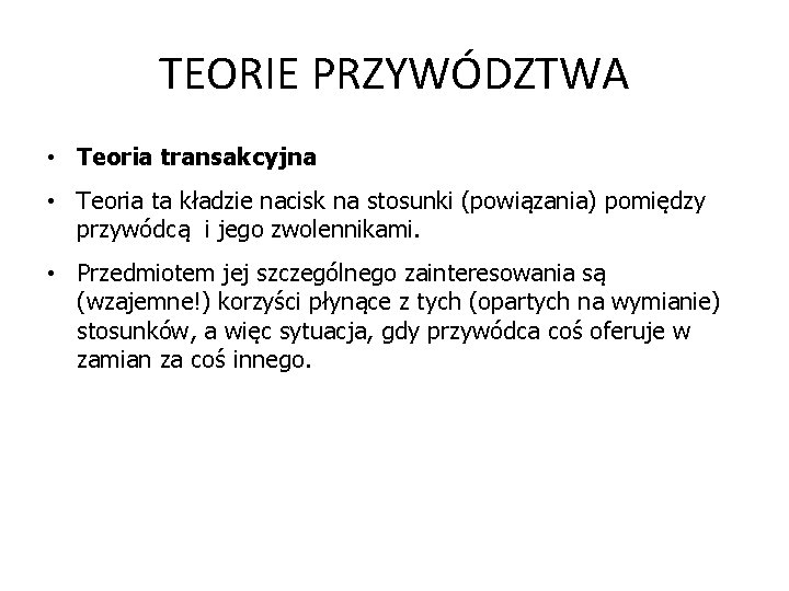 TEORIE PRZYWÓDZTWA • Teoria transakcyjna • Teoria ta kładzie nacisk na stosunki (powiązania) pomiędzy