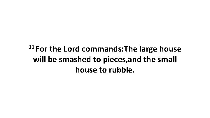 11 For the Lord commands: The large house will be smashed to pieces, and