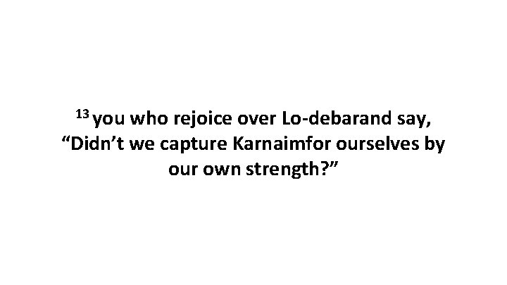 13 you who rejoice over Lo-debarand say, “Didn’t we capture Karnaimfor ourselves by our