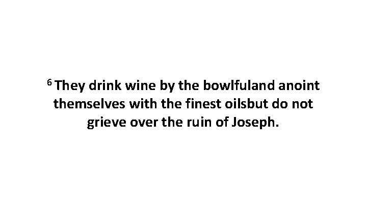 6 They drink wine by the bowlfuland anoint themselves with the finest oilsbut do