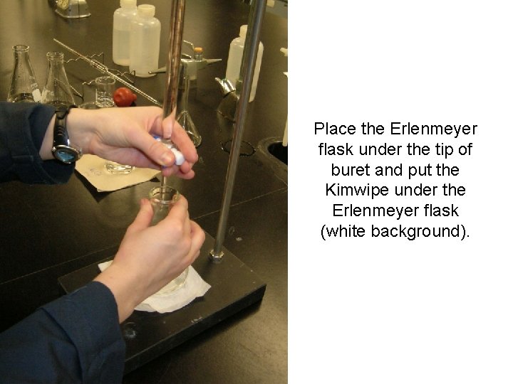 Place the Erlenmeyer flask under the tip of buret and put the Kimwipe under