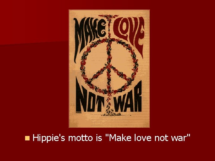 n Hippie's motto is "Make love not war" 