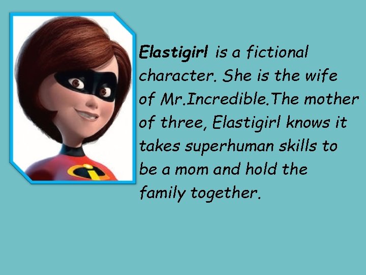 Elastigirl is a fictional character. She is the wife of Mr. Incredible. The mother