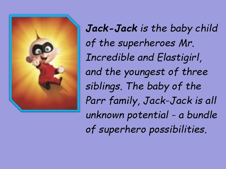 Jack-Jack is the baby child of the superheroes Mr. Incredible and Elastigirl, and the