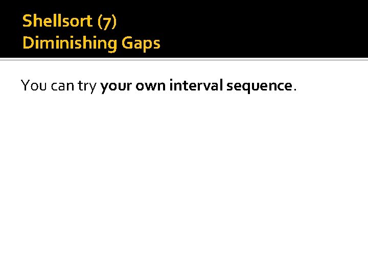 Shellsort (7) Diminishing Gaps You can try your own interval sequence. 