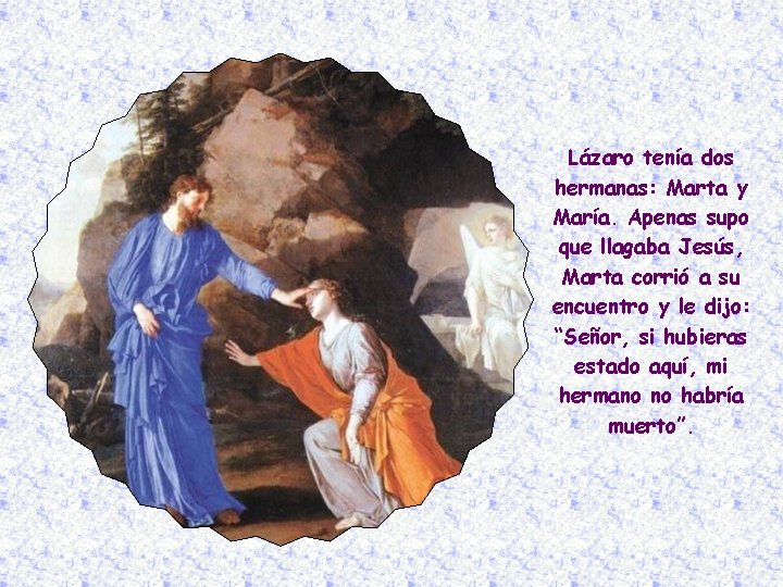 Lázaro tenía dos hermanas: Marta y María. Apenas supo que llagaba Jesús, Marta corrió