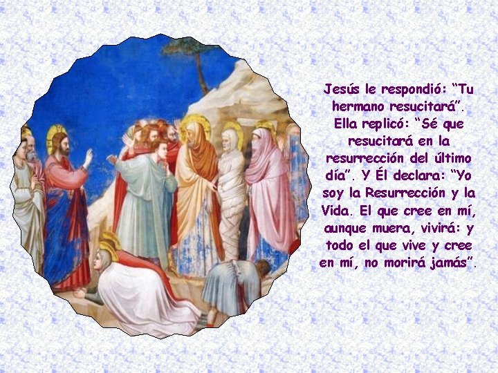 Jesús le respondió: “Tu hermano resucitará”. Ella replicó: “Sé que resucitará en la resurrección