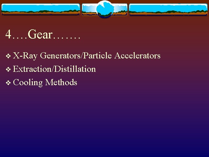 4…. Gear……. v X-Ray Generators/Particle Accelerators v Extraction/Distillation v Cooling Methods 