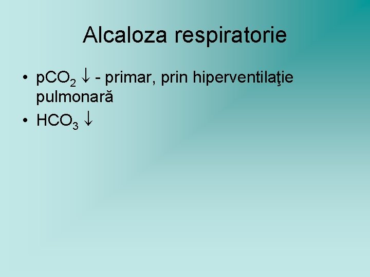 Alcaloza respiratorie • p. CO 2 - primar, prin hiperventilaţie pulmonară • HCO 3