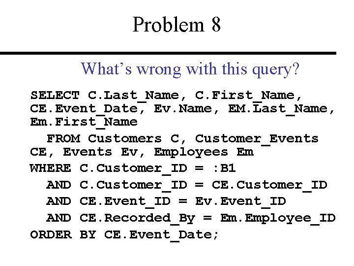 Problem 8 What’s wrong with this query? SELECT C. Last_Name, C. First_Name, CE. Event_Date,