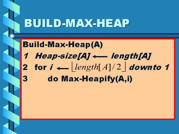 BUILD-MAX-HEAP Build-Max-Heap(A) 1 Heap-size[A] 2 for i 3 length[A] downto 1 do Max-Heapify(A, i)