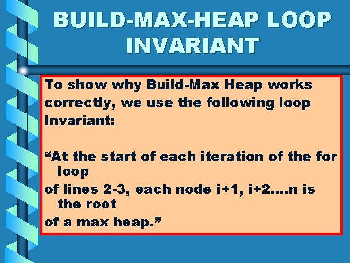 BUILD-MAX-HEAP LOOP INVARIANT To show why Build-Max Heap works correctly, we use the following
