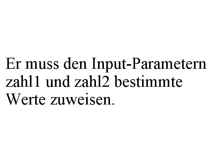 Er muss den Input-Parametern zahl 1 und zahl 2 bestimmte Werte zuweisen. 