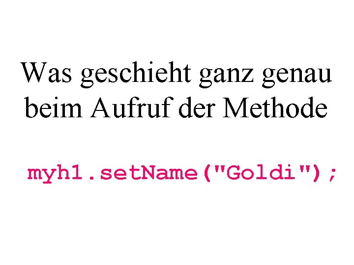 Was geschieht ganz genau beim Aufruf der Methode myh 1. set. Name("Goldi"); 