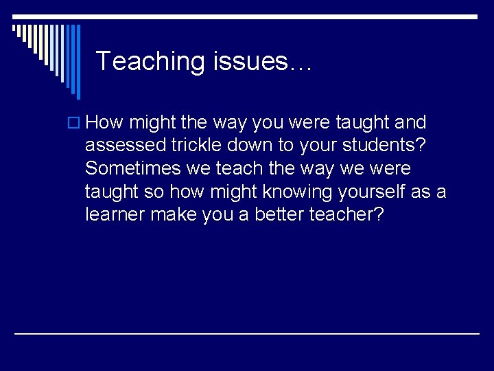 Teaching issues… o How might the way you were taught and assessed trickle down