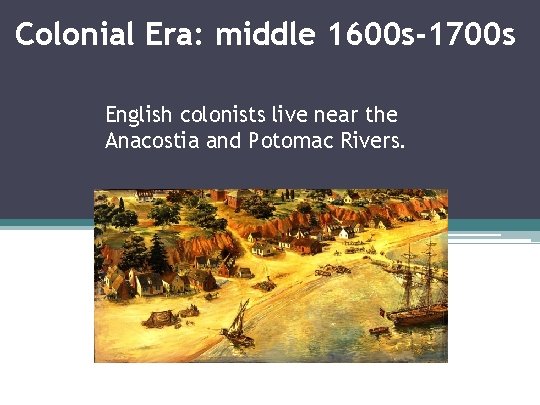 Colonial Era: middle 1600 s-1700 s English colonists live near the Anacostia and Potomac