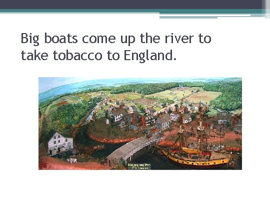 Big boats come up the river to take tobacco to England. 