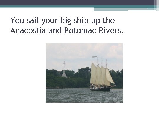 You sail your big ship up the Anacostia and Potomac Rivers. 