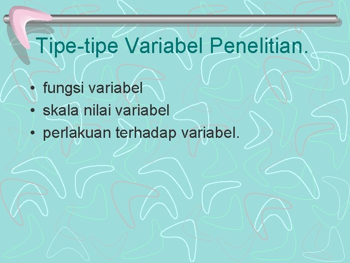 Tipe-tipe Variabel Penelitian. • fungsi variabel • skala nilai variabel • perlakuan terhadap variabel.