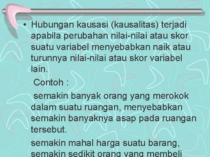  • Hubungan kausasi (kausalitas) terjadi apabila perubahan nilai-nilai atau skor suatu variabel menyebabkan