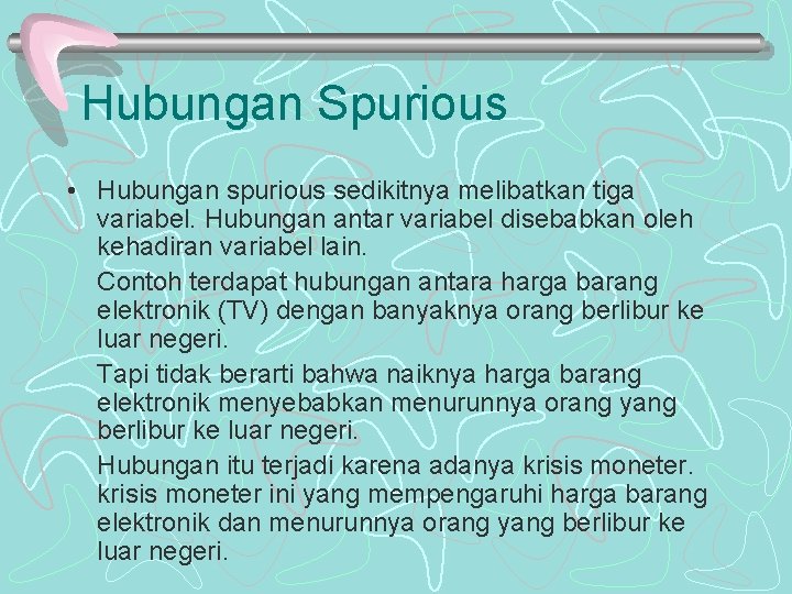 Hubungan Spurious • Hubungan spurious sedikitnya melibatkan tiga variabel. Hubungan antar variabel disebabkan oleh