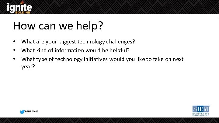 How can we help? • What are your biggest technology challenges? • What kind