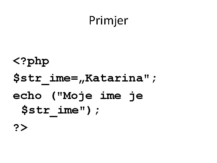 Primjer <? php $str_ime=„Katarina"; echo ("Moje ime je $str_ime"); ? > 